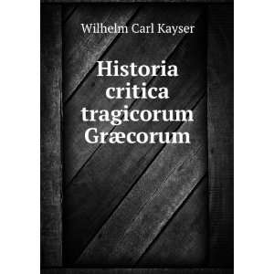    Historia critica tragicorum GrÃ¦corum Wilhelm Carl Kayser Books
