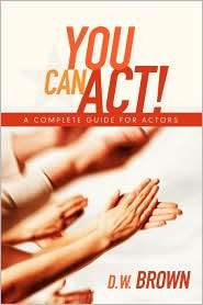 You Can Act A Complete Guide for Actors, (1932907564), D W Brown 