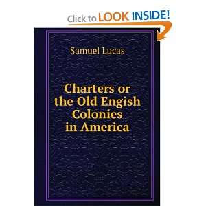   Charters or the Old Engish Colonies in America. Samuel Lucas Books