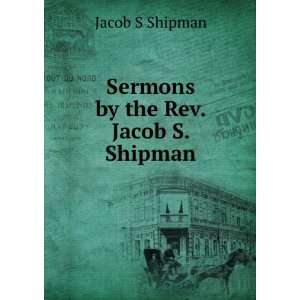    Sermons by the Rev. Jacob S. Shipman Jacob S Shipman Books