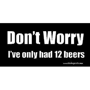   Dont Worry Ive Only Had 12 Beers Bumper Sticker / Decal: Automotive