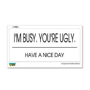   Busy Youre Ugly Have A Nice Day   Window Bumper Sticker: Automotive