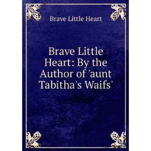 Brave Little Heart By the Author of aunt Tabithas Waifs. Brave 
