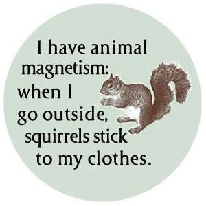  I HAVE ANIMAL MAGNETISM  WHEN I GO OUTSIDE SQUIRRELS STICK 